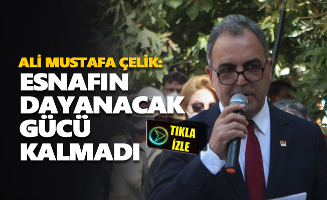 Ali Mustafa Çelik: Esnafın dayanacak gücü kalmadı