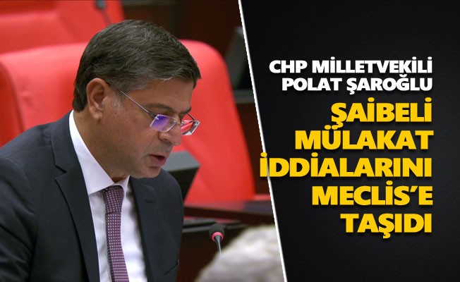 CHP’li Şaroğlu, ‘şaibeli’ mülakat iddialarını Meclis’e taşıdı