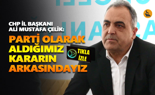 Ali Mustafa Çelik: Parti olarak aldığımız kararın arkasındayız