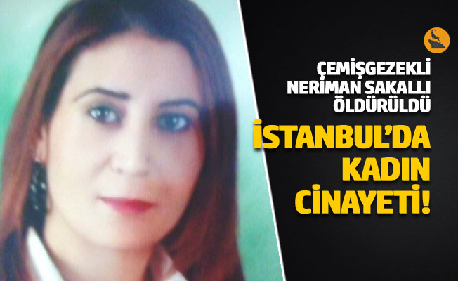 Çemişgezekli Neriman Sakallı İstanbul'da öldürüldü