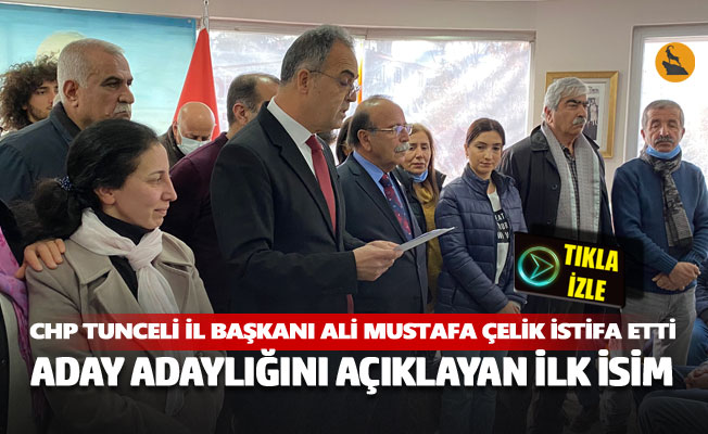 CHP Tunceli İl Başkanı Ali Mustafa Çelik istifa etti