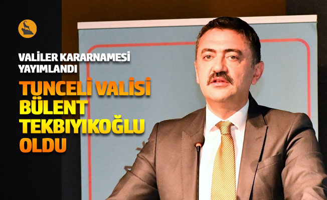 Tunceli Valisi Bülent Tekbıyıkoğlu oldu